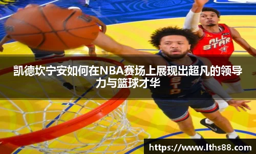 凯德坎宁安如何在NBA赛场上展现出超凡的领导力与篮球才华