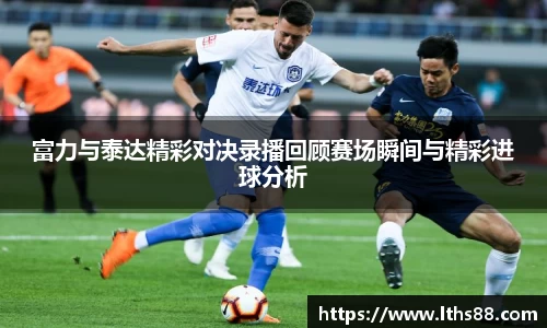 富力与泰达精彩对决录播回顾赛场瞬间与精彩进球分析