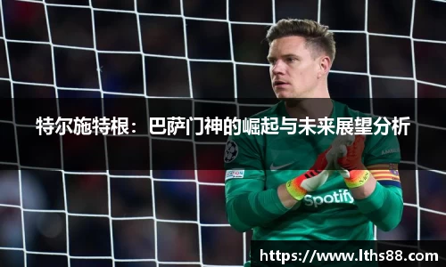 特尔施特根：巴萨门神的崛起与未来展望分析