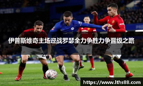 伊普斯维奇主场迎战罗瑟全力争胜力争晋级之路