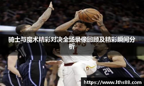 骑士与魔术精彩对决全场录像回顾及精彩瞬间分析