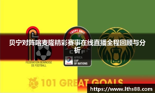 贝宁对阵喀麦隆精彩赛事在线直播全程回顾与分析